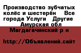 Производство зубчатых колёс и шестерён. - Все города Услуги » Другие   . Амурская обл.,Магдагачинский р-н